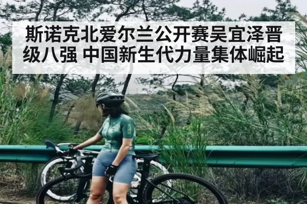 斯诺克北爱尔兰公开赛吴宜泽晋级八强 中国新生代力量集体崛起 | LEYUSPORTS